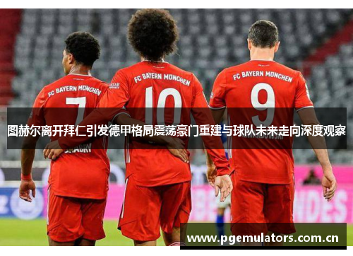 图赫尔离开拜仁引发德甲格局震荡豪门重建与球队未来走向深度观察 图赫尔离开拜仁引发德甲格局震荡豪门重建与球队未来走向深度观察