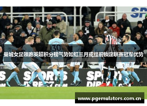 曼城女足领跑英超积分榜气势如虹三月或提前锁定联赛冠军优势 曼城女足领跑英超积分榜气势如虹三月或提前锁定联赛冠军优势