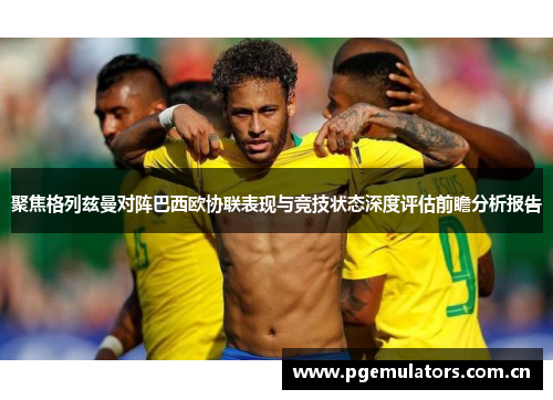 聚焦格列兹曼对阵巴西欧协联表现与竞技状态深度评估前瞻分析报告 聚焦格列兹曼对阵巴西欧协联表现与竞技状态深度评估前瞻分析报告